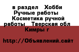  в раздел : Хобби. Ручные работы » Косметика ручной работы . Тверская обл.,Кимры г.